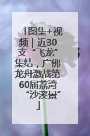 图集+视频｜近30支“飞龙”集结，广佛龙舟激战第60届荔湾“沙溪景”