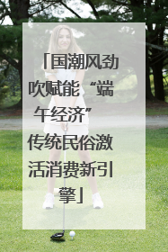 国潮风劲吹赋能“端午经济” 传统民俗激活消费新引擎