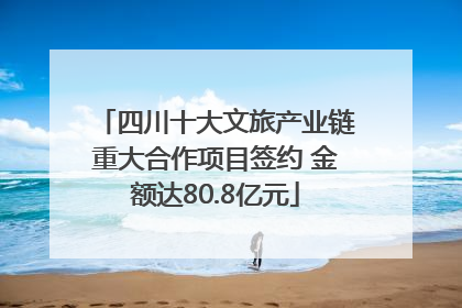 四川十大文旅产业链重大合作项目签约 金额达80.8亿元