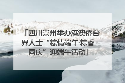 四川崇州举办港澳侨台界人士“粽情端午·粽香同庆”迎端午活动