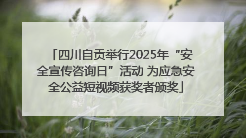 四川自贡举行2025年“安全宣传咨询日”活动 为应急安全公益短视频获奖者颁奖