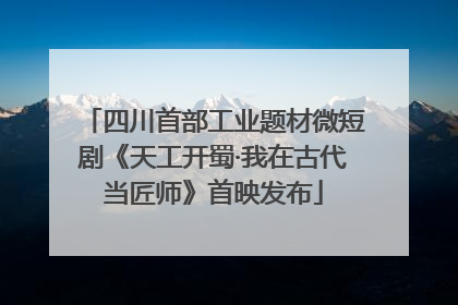 四川首部工业题材微短剧《天工开蜀·我在古代当匠师》首映发布