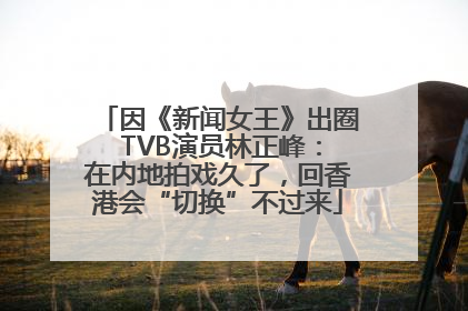 因《新闻女王》出圈 TVB演员林正峰：在内地拍戏久了，回香港会“切换”不过来