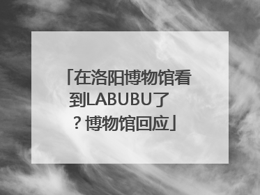 在洛阳博物馆看到LABUBU了？博物馆回应
