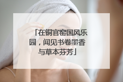 在铜官窑国风乐园，闻见书卷墨香与草本芬芳
