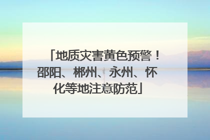 地质灾害黄色预警！邵阳、郴州、永州、怀化等地注意防范