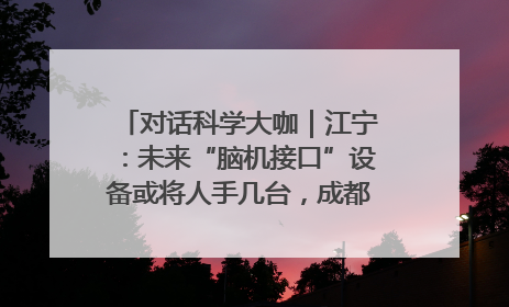 对话科学大咖｜江宁：未来“脑机接口”设备或将人手几台，成都有明确的技术优势