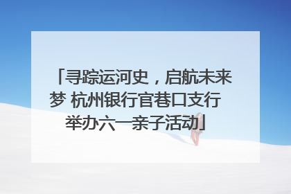 寻踪运河史，启航未来梦 杭州银行官巷口支行举办六一亲子活动