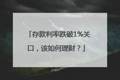 存款利率跌破1%关口，该如何理财？