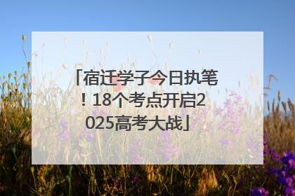 宿迁学子今日执笔！18个考点开启2025高考大战