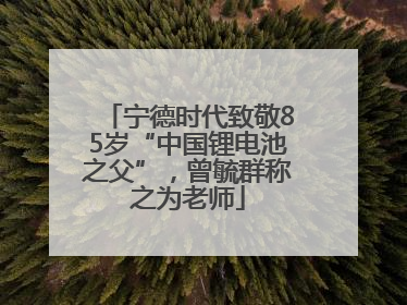 宁德时代致敬85岁“中国锂电池之父”，曾毓群称之为老师