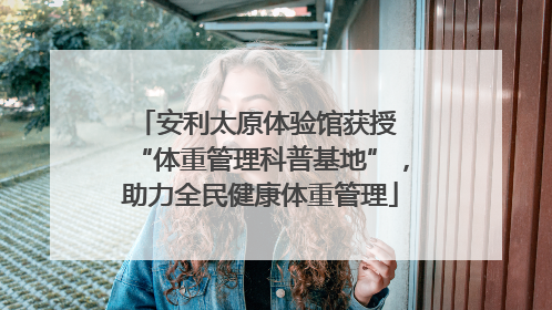 安利太原体验馆获授 “体重管理科普基地”，助力全民健康体重管理