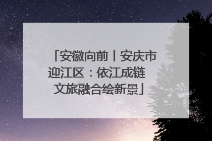 安徽向前丨安庆市迎江区：依江成链 文旅融合绘新景