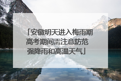 安徽明天进入梅雨期 高考期间需注意防范强降雨和高温天气