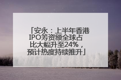 安永：上半年香港IPO筹资额全球占比大幅升至24%，预计热度持续推升