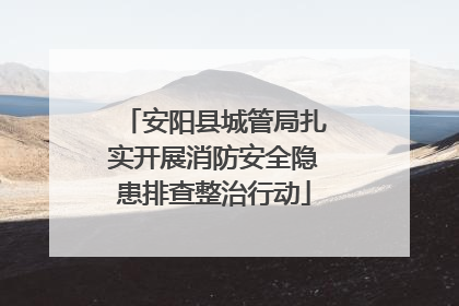 安阳县城管局扎实开展消防安全隐患排查整治行动