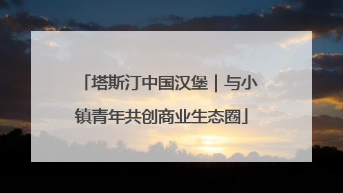 塔斯汀中国汉堡｜与小镇青年共创商业生态圈