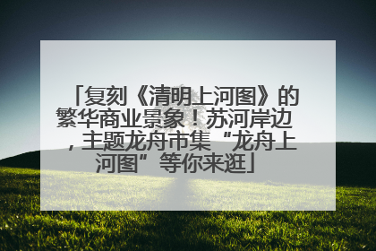 复刻《清明上河图》的繁华商业景象！苏河岸边，主题龙舟市集“龙舟上河图”等你来逛