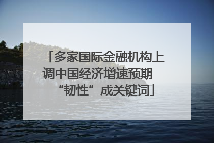 多家国际金融机构上调中国经济增速预期 “韧性”成关键词