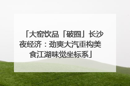 大窑饮品「破圈」长沙夜经济：劲爽大汽重构美食江湖味觉坐标系