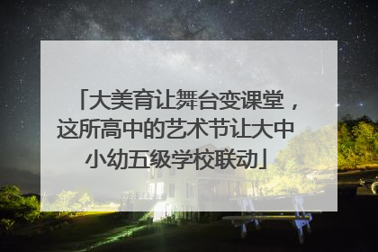 大美育让舞台变课堂，这所高中的艺术节让大中小幼五级学校联动