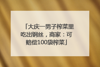 大庆一男子榨菜里吃出钢丝，商家：可赔偿100袋榨菜