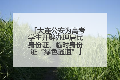 大连公安为高考学生开辟办理居民身份证、临时身份证“绿色通道”