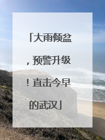 大雨倾盆，预警升级！直击今早的武汉