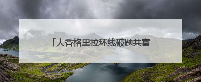 大香格里拉环线破题共富 甘孜乡城和泸州泸县文旅协作让山河变“媒介”
