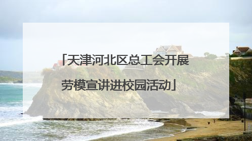 天津河北区总工会开展劳模宣讲进校园活动