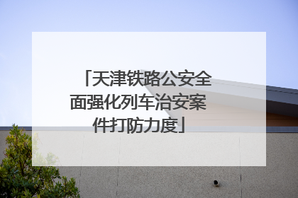 天津铁路公安全面强化列车治安案件打防力度