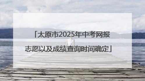 太原市2025年中考网报志愿以及成绩查询时间确定