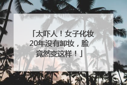 太吓人！女子化妆20年没有卸妆，脸竟然变这样！