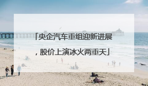 央企汽车重组迎新进展，股价上演冰火两重天