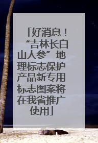 好消息！“吉林长白山人参”地理标志保护产品新专用标志图案将在我省推广使用