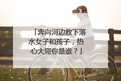 奔向河边救下落水女子和孩子，热心大哥你是谁？