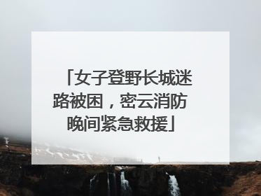 女子登野长城迷路被困，密云消防晚间紧急救援