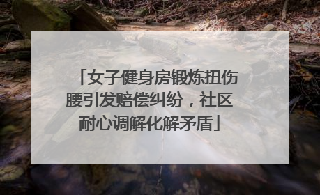 女子健身房锻炼扭伤腰引发赔偿纠纷，社区耐心调解化解矛盾