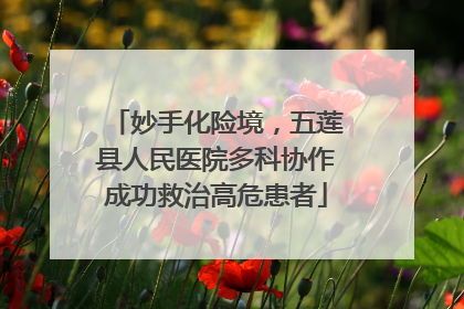 妙手化险境，五莲县人民医院多科协作成功救治高危患者