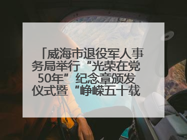 威海市退役军人事务局举行“光荣在党50年”纪念章颁发仪式暨“峥嵘五十载·薪火永相传” 主题党日活动