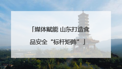 媒体赋能 山东打造食品安全“标杆矩阵”