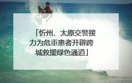 忻州、太原交警接力为危重患者开辟跨城救援绿色通道