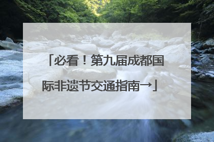 必看！第九届成都国际非遗节交通指南→