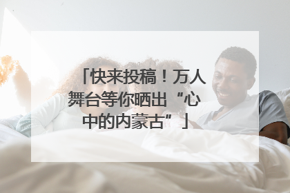 快来投稿！万人舞台等你晒出“心中的内蒙古”