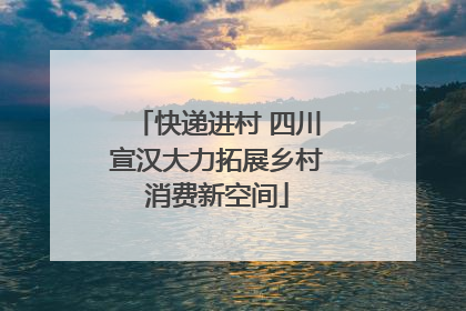 快递进村 四川宣汉大力拓展乡村消费新空间