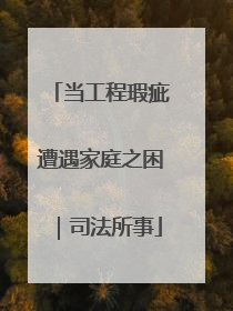 当工程瑕疵遭遇家庭之困｜司法所事