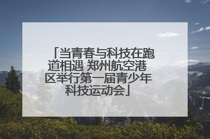 当青春与科技在跑道相遇 郑州航空港区举行第一届青少年科技运动会