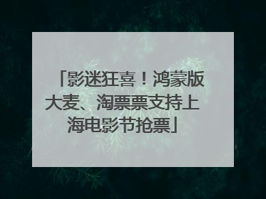 影迷狂喜！鸿蒙版大麦、淘票票支持上海电影节抢票