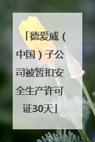 德爱威（中国）子公司被暂扣安全生产许可证30天