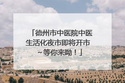 德州市中医院中医生活化夜市即将开市～等你来呦！